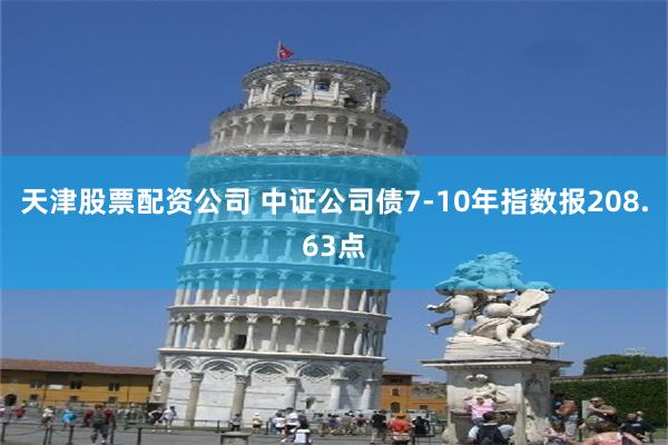 天津股票配资公司 中证公司债7-10年指数报208.63点