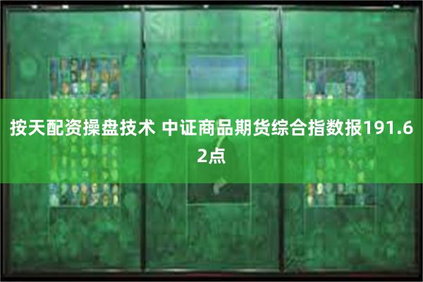 按天配资操盘技术 中证商品期货综合指数报191.62点