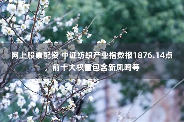 网上股票配资 中证纺织产业指数报1876.14点，前十大权重包含新凤鸣等