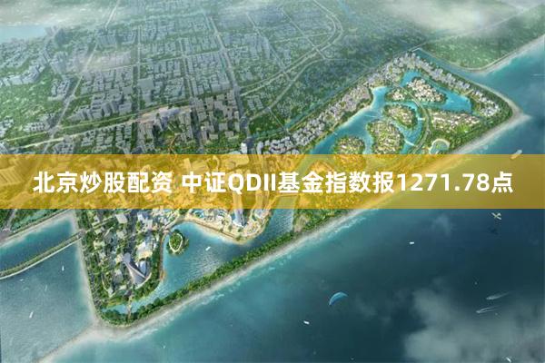 北京炒股配资 中证QDII基金指数报1271.78点