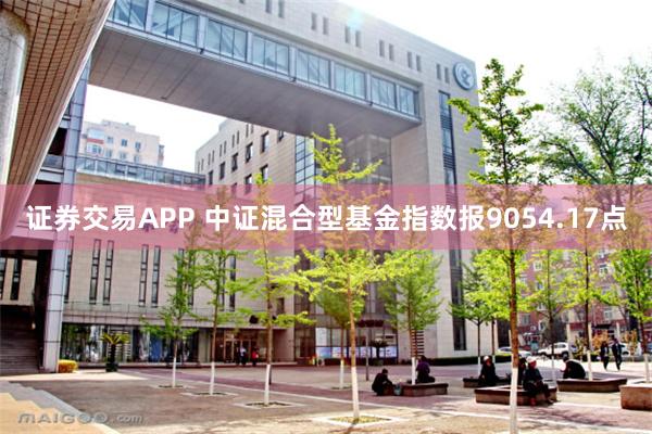 证券交易APP 中证混合型基金指数报9054.17点