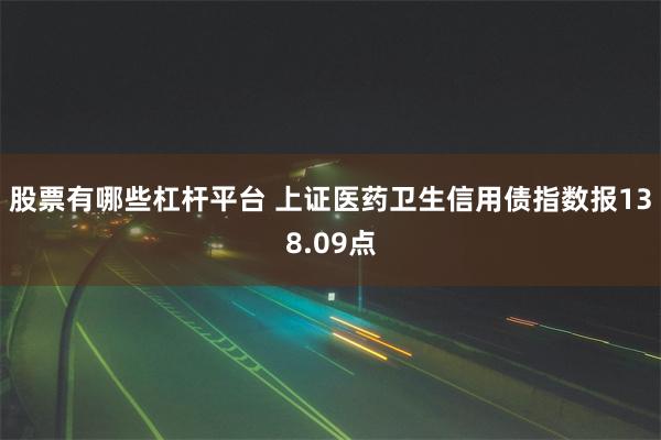 股票有哪些杠杆平台 上证医药卫生信用债指数报138.09点