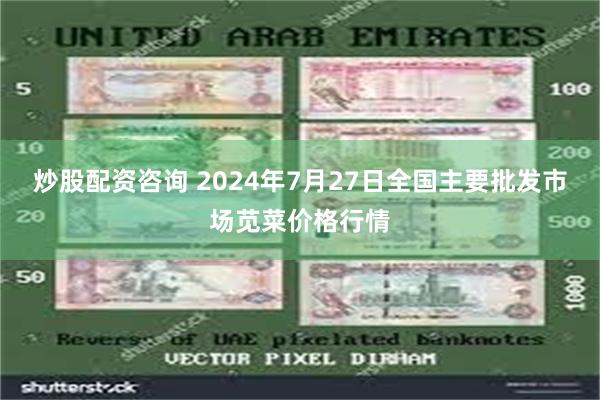 炒股配资咨询 2024年7月27日全国主要批发市场苋菜价格行情