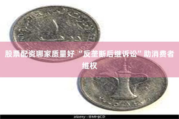 股票配资哪家质量好 “反垄断后继诉讼”助消费者维权