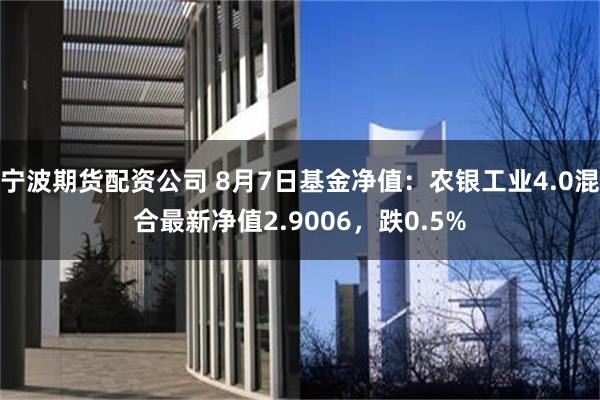 宁波期货配资公司 8月7日基金净值：农银工业4.0混合最新净值2.9006，跌0.5%