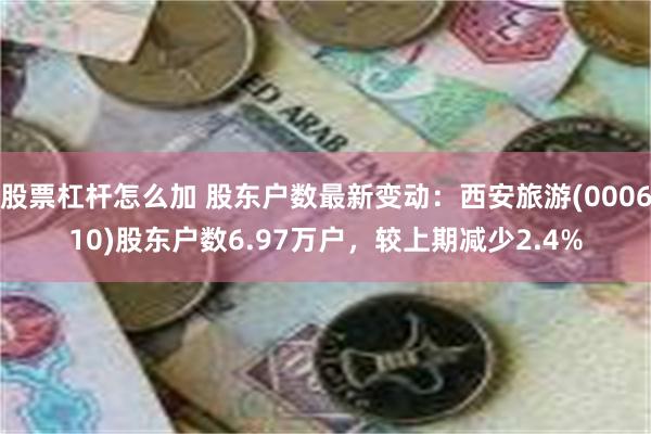 股票杠杆怎么加 股东户数最新变动：西安旅游(000610)股东户数6.97万户，较上期减少2.4%