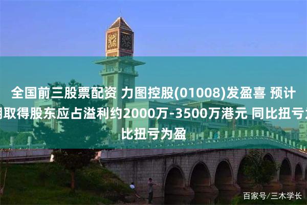 全国前三股票配资 力图控股(01008)发盈喜 预计中期取得股东应占溢利约2000万-3500万港元 同比扭亏为盈