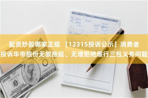 配资炒股哪家正规 【12315投诉公示】消费者投诉华帝股份无故拖延、无理拒绝履行三包义务问题