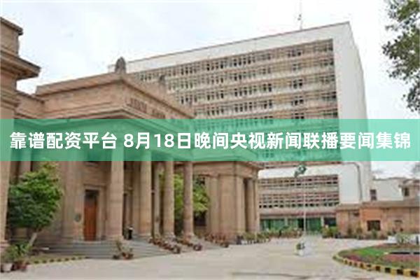 靠谱配资平台 8月18日晚间央视新闻联播要闻集锦