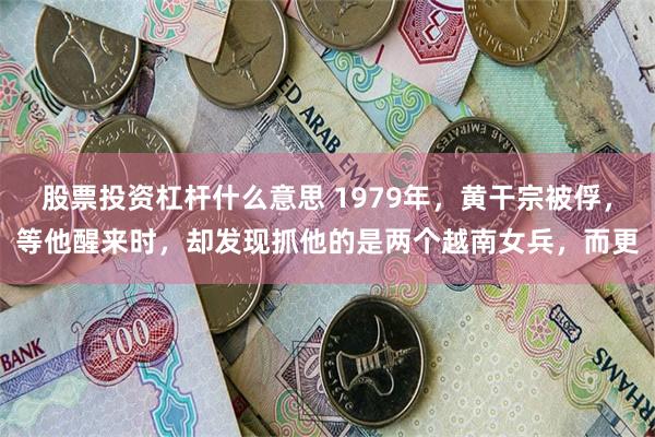 股票投资杠杆什么意思 1979年，黄干宗被俘，等他醒来时，却发现抓他的是两个越南