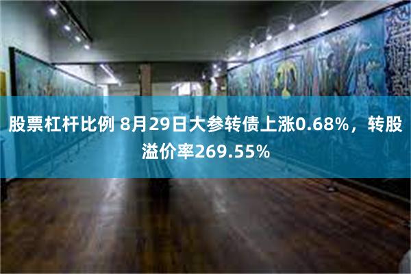 股票杠杆比例 8月29日大参转债上涨0.68%，转股溢价率269.55%