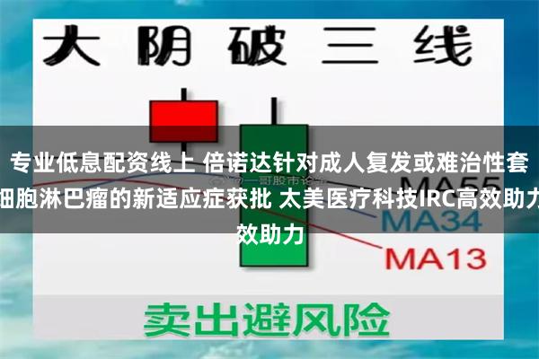 专业低息配资线上 倍诺达针对成人复发或难治性套细胞淋巴瘤的新适应症获批 太美医疗