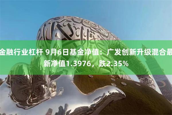 金融行业杠杆 9月6日基金净值：广发创新升级混合最新净值1.3976，跌2.35