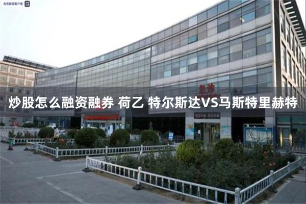 炒股怎么融资融券 荷乙 特尔斯达VS马斯特里赫特