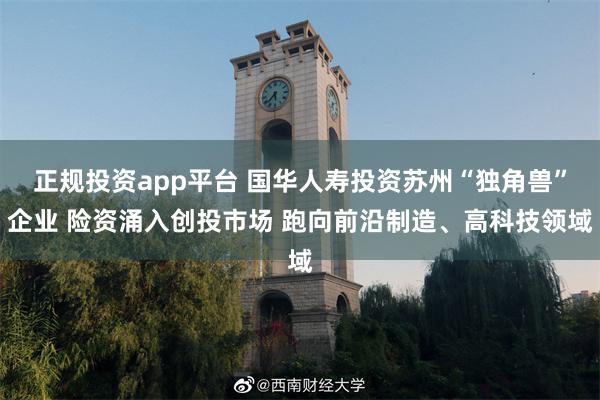 正规投资app平台 国华人寿投资苏州“独角兽”企业 险资涌入创投市场 跑向前沿制