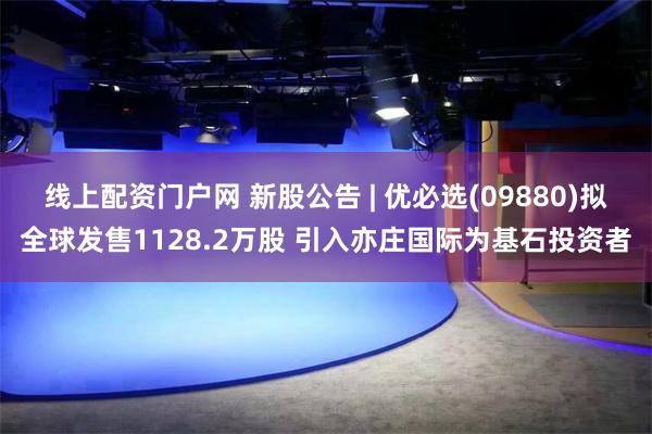 线上配资门户网 新股公告 | 优必选(09880)拟全球发售1128.2万股 引