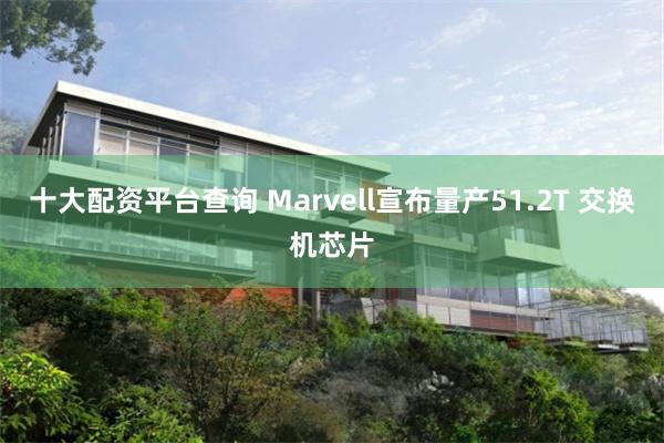 十大配资平台查询 Marvell宣布量产51.2T 交换机芯片