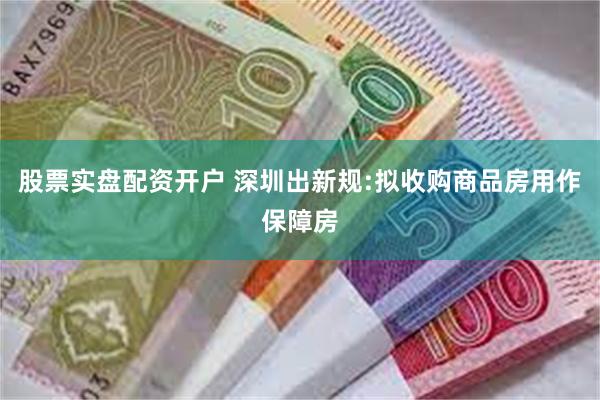 股票实盘配资开户 深圳出新规:拟收购商品房用作保障房