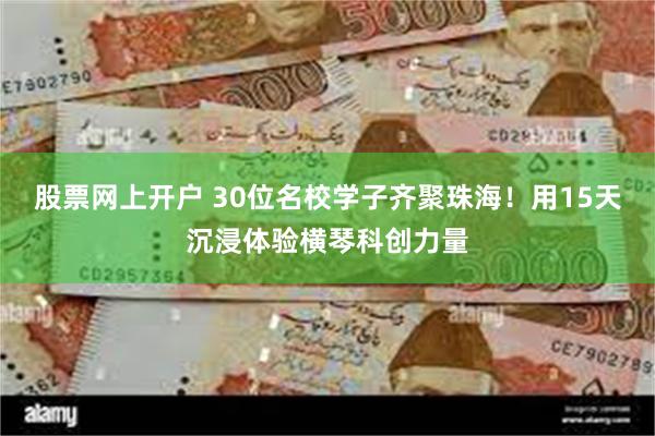 股票网上开户 30位名校学子齐聚珠海！用15天沉浸体验横琴科创力量