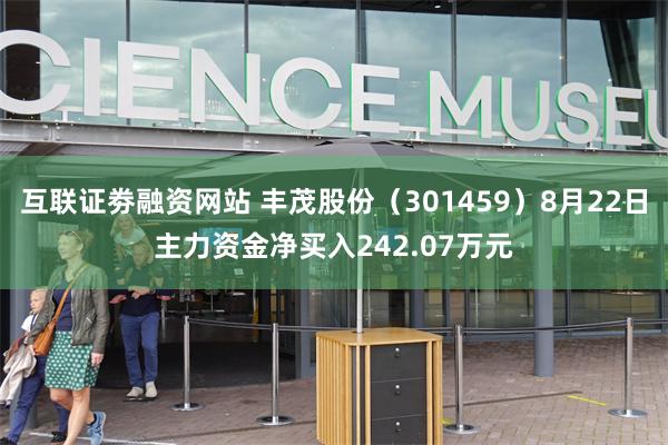 互联证劵融资网站 丰茂股份（301459）8月22日主力资金净买入242.07万