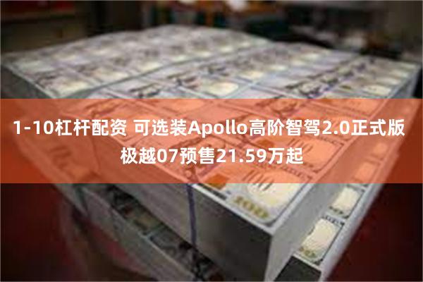 1-10杠杆配资 可选装Apollo高阶智驾2.0正式版 极越07预售21.59