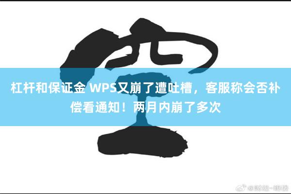 杠杆和保证金 WPS又崩了遭吐槽，客服称会否补偿看通知！两月内崩了多次