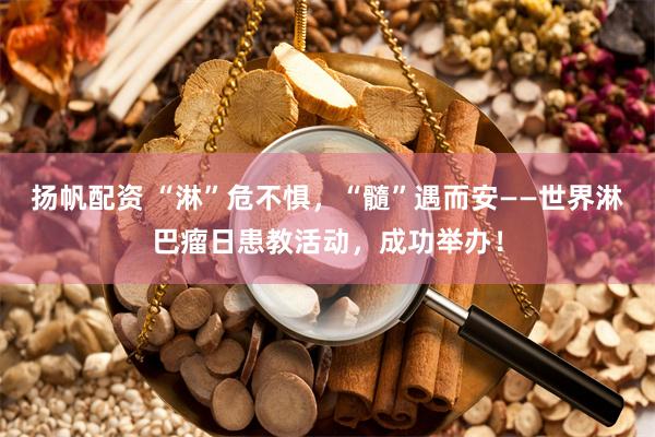 扬帆配资 “淋”危不惧，“髓”遇而安——世界淋巴瘤日患教活动，成功举办！