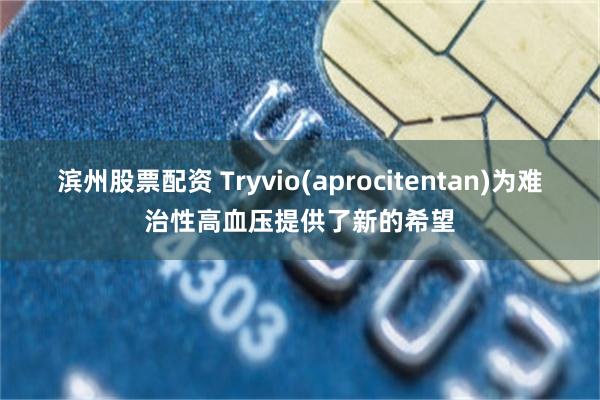 滨州股票配资 Tryvio(aprocitentan)为难治性高血压提供了新的希