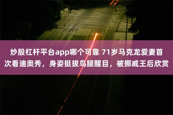 炒股杠杆平台app哪个可靠 71岁马克龙爱妻首次看迪奥秀，身姿挺拔鸟腿醒目，被挪