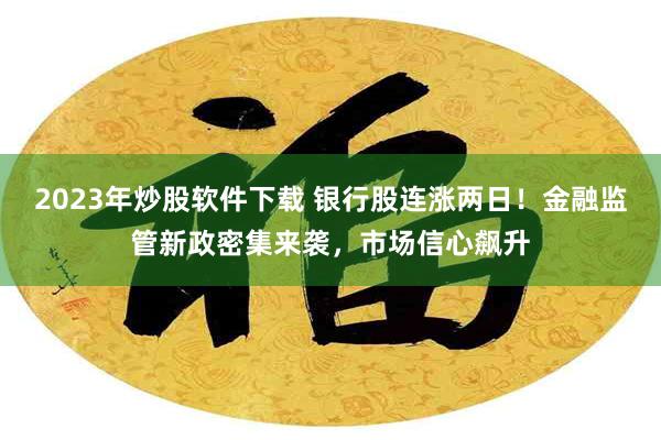 2023年炒股软件下载 银行股连涨两日！金融监管新政密集来袭，市场信心飙升