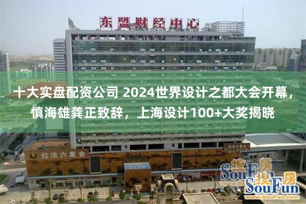 十大实盘配资公司 2024世界设计之都大会开幕，慎海雄龚正致辞，上海设计100+