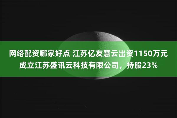 网络配资哪家好点 江苏亿友慧云出资1150万元成立江苏盛讯云科技有限公司，持股2