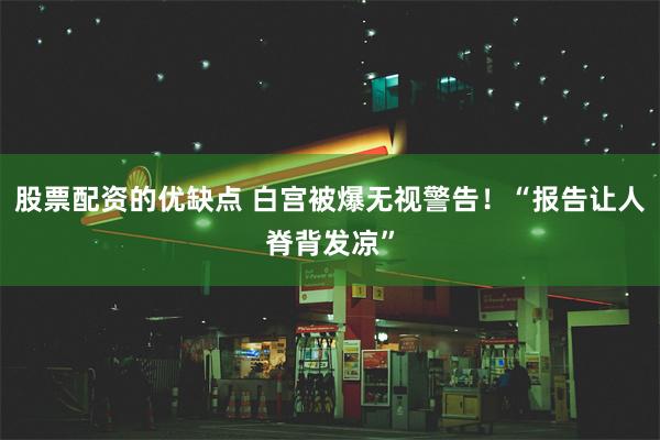 股票配资的优缺点 白宫被爆无视警告！“报告让人脊背发凉”