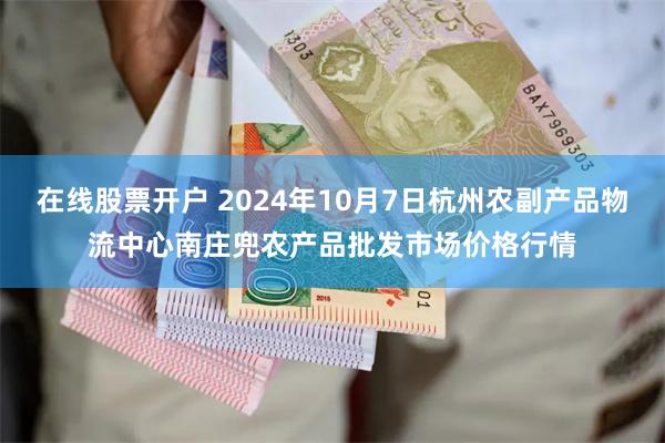 在线股票开户 2024年10月7日杭州农副产品物流中心南庄兜农产品批发市场价格行