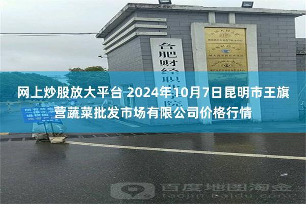 网上炒股放大平台 2024年10月7日昆明市王旗营蔬菜批发市场有限公司价格行情