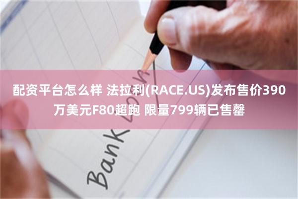 配资平台怎么样 法拉利(RACE.US)发布售价390万美元F80超跑 限量79