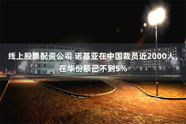 线上股票配资公司 诺基亚在中国裁员近2000人，在华份额已不到5%