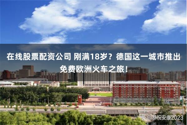 在线股票配资公司 刚满18岁？德国这一城市推出免费欧洲火车之旅！