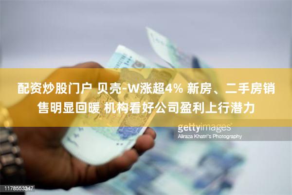 配资炒股门户 贝壳-W涨超4% 新房、二手房销售明显回暖 机构看好公司盈利上行潜