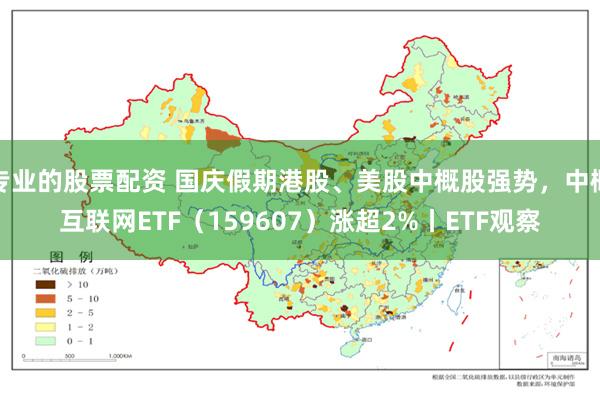 专业的股票配资 国庆假期港股、美股中概股强势，中概互联网ETF（159607）涨