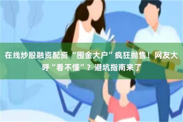 在线炒股融资配资 “囤金大户”疯狂抛售！网友大呼“看不懂”？避坑指南来了