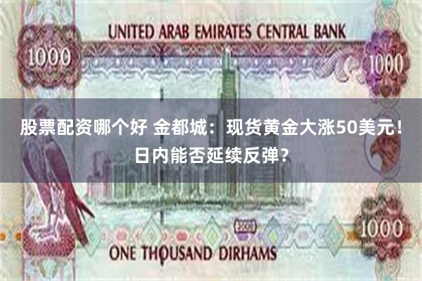 股票配资哪个好 金都城：现货黄金大涨50美元！日内能否延续反弹？