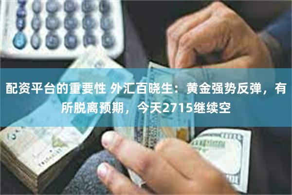 配资平台的重要性 外汇百晓生：黄金强势反弹，有所脱离预期，今天2715继续空