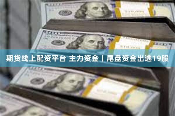 期货线上配资平台 主力资金丨尾盘资金出逃19股