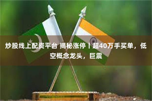 炒股线上配资平台 揭秘涨停丨超40万手买单，低空概念龙头，巨震