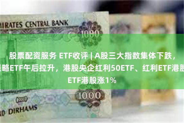 股票配资服务 ETF收评 | A股三大指数集体下跌，红利策略ETF午后拉升，港股