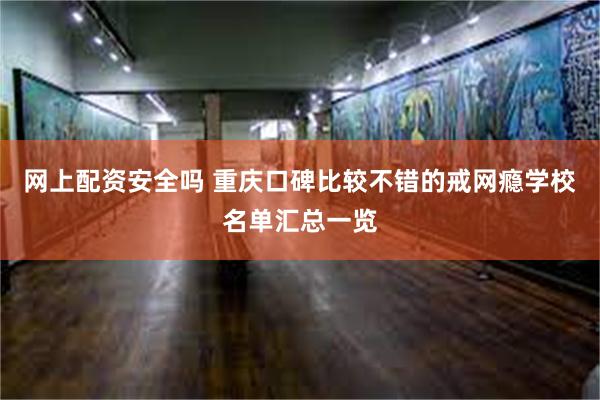 网上配资安全吗 重庆口碑比较不错的戒网瘾学校名单汇总一览