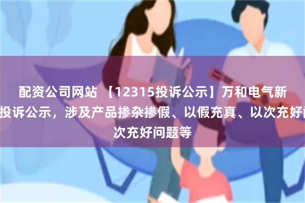 配资公司网站 【12315投诉公示】万和电气新增3件投诉公示，涉及产品掺杂掺假、