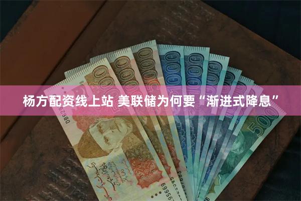 杨方配资线上站 美联储为何要“渐进式降息”