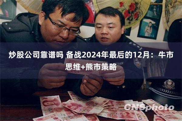 炒股公司靠谱吗 备战2024年最后的12月：牛市思维+熊市策略